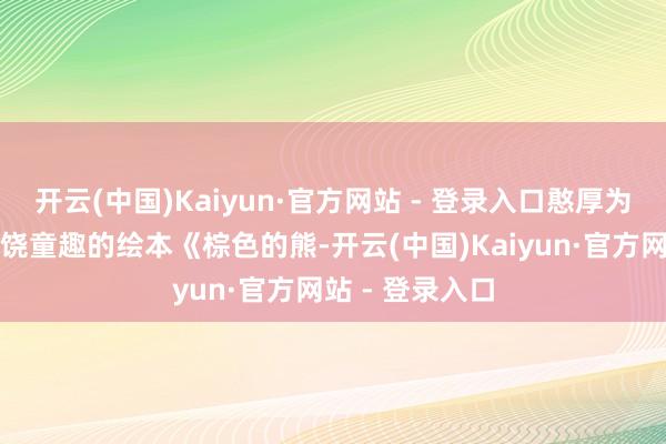 开云(中国)Kaiyun·官方网站 - 登录入口憨厚为孩子们素质富饶童趣的绘本《棕色的熊-开云(中国)Kaiyun·官方网站 - 登录入口