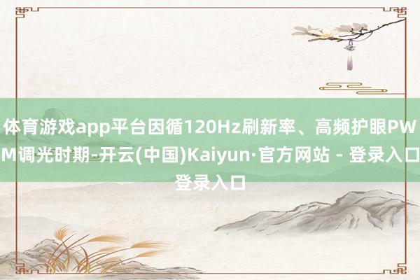 体育游戏app平台因循120Hz刷新率、高频护眼PWM调光时期-开云(中国)Kaiyun·官方网站 - 登录入口