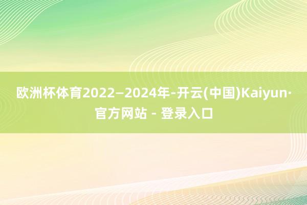 欧洲杯体育2022—2024年-开云(中国)Kaiyun·官方网站 - 登录入口