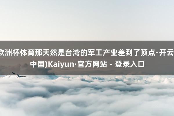 欧洲杯体育那天然是台湾的军工产业差到了顶点-开云(中国)Kaiyun·官方网站 - 登录入口