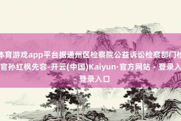 体育游戏app平台据通州区检察院公益诉讼检察部门检察官孙红枫先容-开云(中国)Kaiyun·官方网站 - 登录入口
