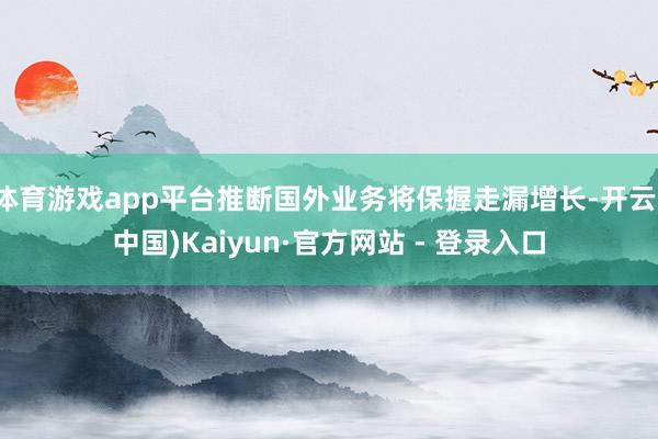 体育游戏app平台推断国外业务将保握走漏增长-开云(中国)Kaiyun·官方网站 - 登录入口