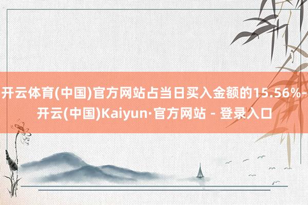 开云体育(中国)官方网站占当日买入金额的15.56%-开云(中国)Kaiyun·官方网站 - 登录入口