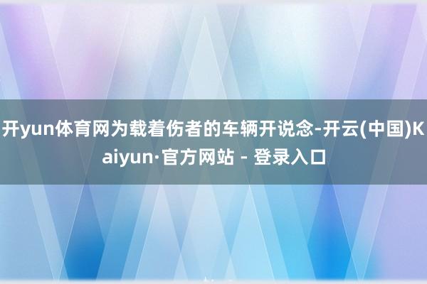 开yun体育网为载着伤者的车辆开说念-开云(中国)Kaiyun·官方网站 - 登录入口