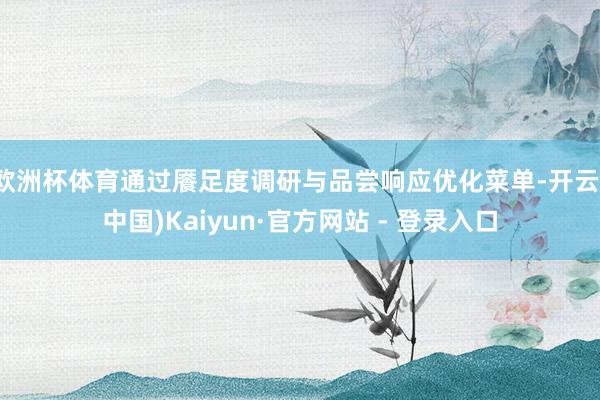 欧洲杯体育通过餍足度调研与品尝响应优化菜单-开云(中国)Kaiyun·官方网站 - 登录入口