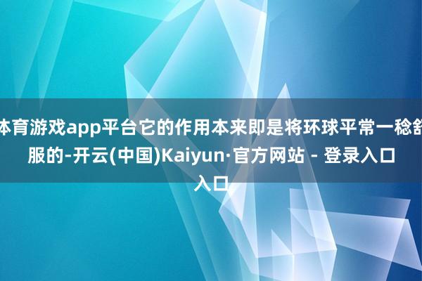 体育游戏app平台它的作用本来即是将环球平常一稔舒服的-开云(中国)Kaiyun·官方网站 - 登录入口