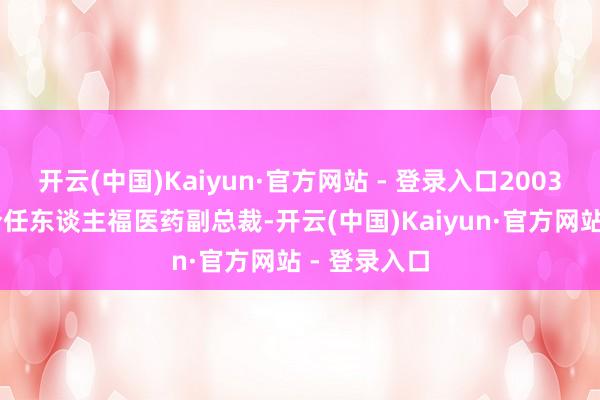 开云(中国)Kaiyun·官方网站 - 登录入口2003年10月于今任东谈主福医药副总裁-开云(中国)Kaiyun·官方网站 - 登录入口