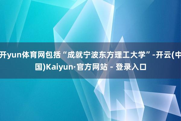 开yun体育网包括“成就宁波东方理工大学”-开云(中国)Kaiyun·官方网站 - 登录入口