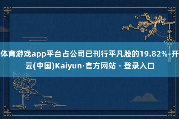体育游戏app平台占公司已刊行平凡股的19.82%-开云(中国)Kaiyun·官方网站 - 登录入口