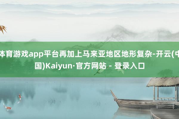 体育游戏app平台再加上马来亚地区地形复杂-开云(中国)Kaiyun·官方网站 - 登录入口