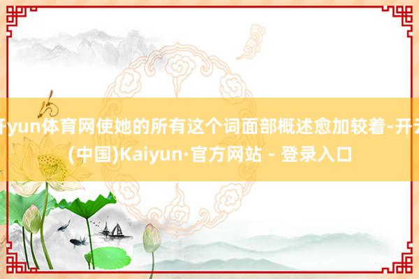 开yun体育网使她的所有这个词面部概述愈加较着-开云(中国)Kaiyun·官方网站 - 登录入口