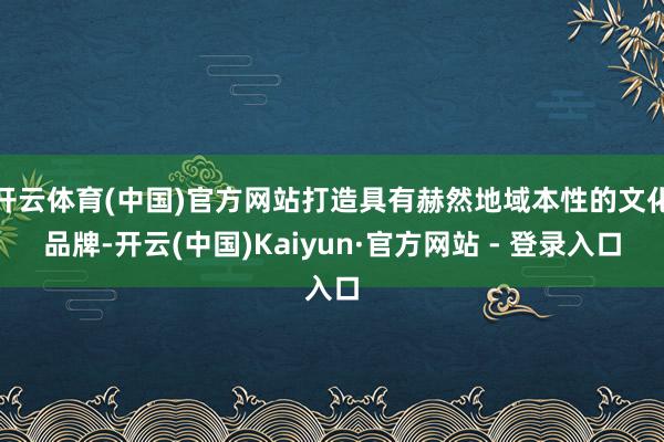 开云体育(中国)官方网站打造具有赫然地域本性的文化品牌-开云(中国)Kaiyun·官方网站 - 登录入口