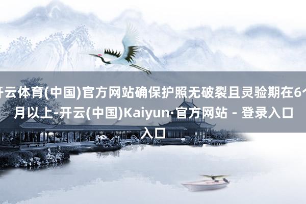 开云体育(中国)官方网站确保护照无破裂且灵验期在6个月以上-开云(中国)Kaiyun·官方网站 - 登录入口