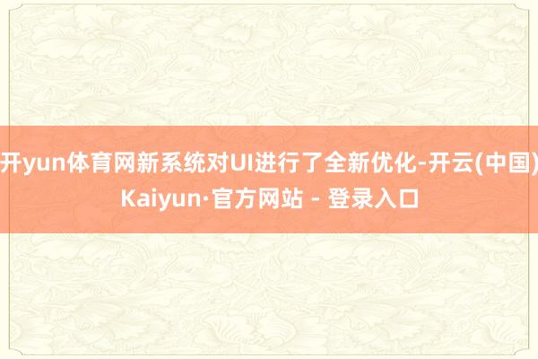 开yun体育网新系统对UI进行了全新优化-开云(中国)Kaiyun·官方网站 - 登录入口