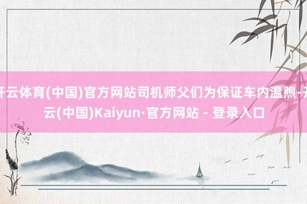 开云体育(中国)官方网站司机师父们为保证车内温煦-开云(中国)Kaiyun·官方网站 - 登录入口