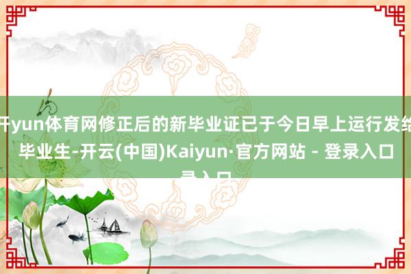 开yun体育网修正后的新毕业证已于今日早上运行发给毕业生-开云(中国)Kaiyun·官方网站 - 登录入口