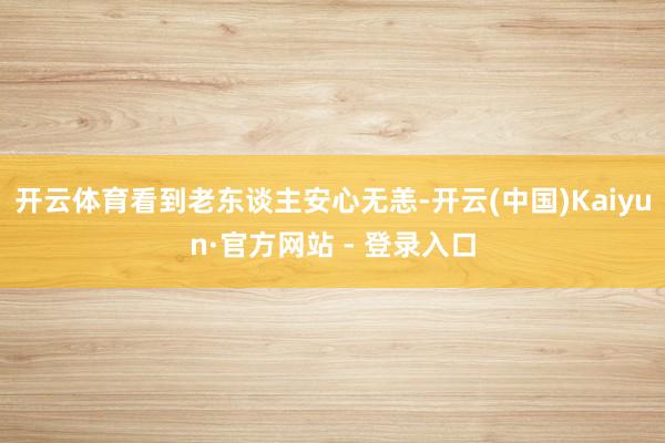 开云体育看到老东谈主安心无恙-开云(中国)Kaiyun·官方网站 - 登录入口