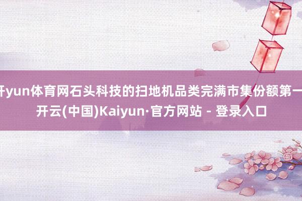 开yun体育网石头科技的扫地机品类完满市集份额第一-开云(中国)Kaiyun·官方网站 - 登录入口