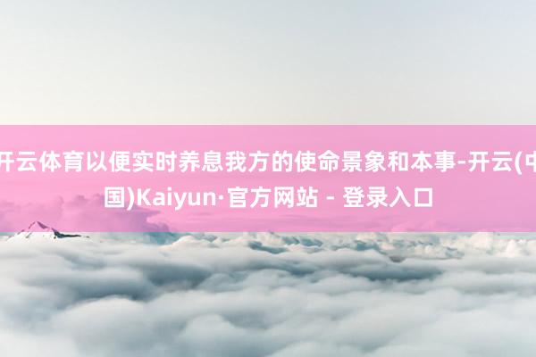 开云体育以便实时养息我方的使命景象和本事-开云(中国)Kaiyun·官方网站 - 登录入口