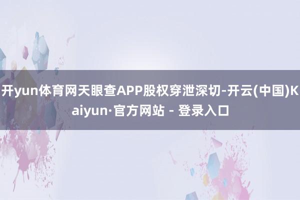 开yun体育网天眼查APP股权穿泄深切-开云(中国)Kaiyun·官方网站 - 登录入口