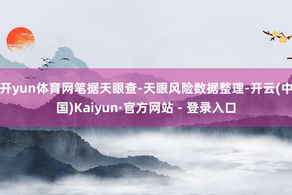 开yun体育网笔据天眼查-天眼风险数据整理-开云(中国)Kaiyun·官方网站 - 登录入口