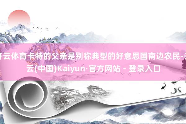 开云体育卡特的父亲是别称典型的好意思国南边农民-开云(中国)Kaiyun·官方网站 - 登录入口