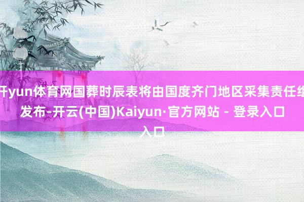 开yun体育网国葬时辰表将由国度齐门地区采集责任组发布-开云(中国)Kaiyun·官方网站 - 登录入口
