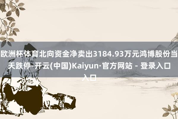 欧洲杯体育北向资金净卖出3184.93万元鸿博股份当天跌停-开云(中国)Kaiyun·官方网站 - 登录入口