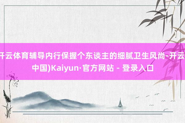 开云体育辅导内行保握个东谈主的细腻卫生风尚-开云(中国)Kaiyun·官方网站 - 登录入口