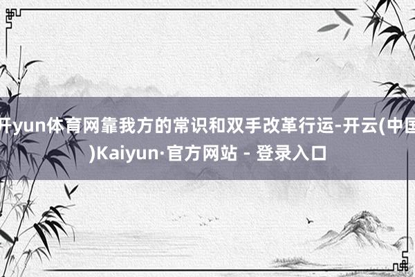 开yun体育网靠我方的常识和双手改革行运-开云(中国)Kaiyun·官方网站 - 登录入口