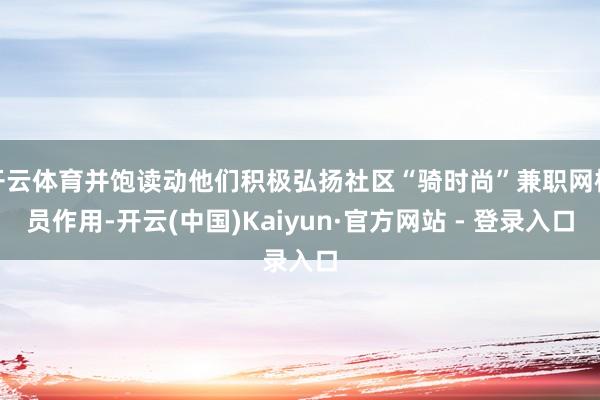 开云体育并饱读动他们积极弘扬社区“骑时尚”兼职网格员作用-开云(中国)Kaiyun·官方网站 - 登录入口