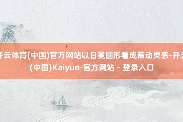 开云体育(中国)官方网站以日冕圆形看成策动灵感-开云(中国)Kaiyun·官方网站 - 登录入口
