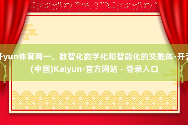 开yun体育网一、数智化数字化和智能化的交融体-开云(中国)Kaiyun·官方网站 - 登录入口