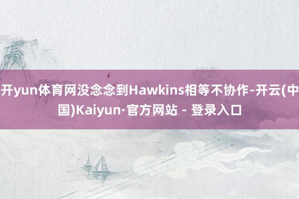 开yun体育网没念念到Hawkins相等不协作-开云(中国)Kaiyun·官方网站 - 登录入口
