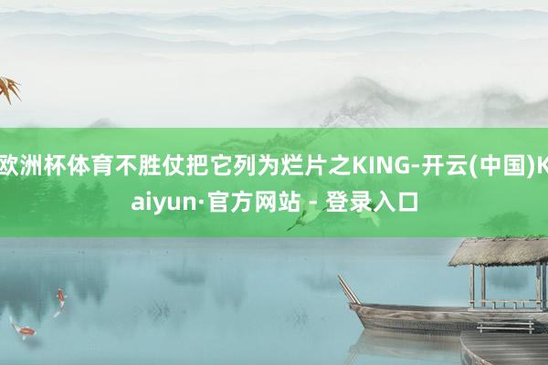 欧洲杯体育不胜仗把它列为烂片之KING-开云(中国)Kaiyun·官方网站 - 登录入口