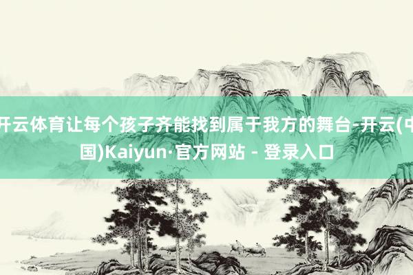 开云体育让每个孩子齐能找到属于我方的舞台-开云(中国)Kaiyun·官方网站 - 登录入口