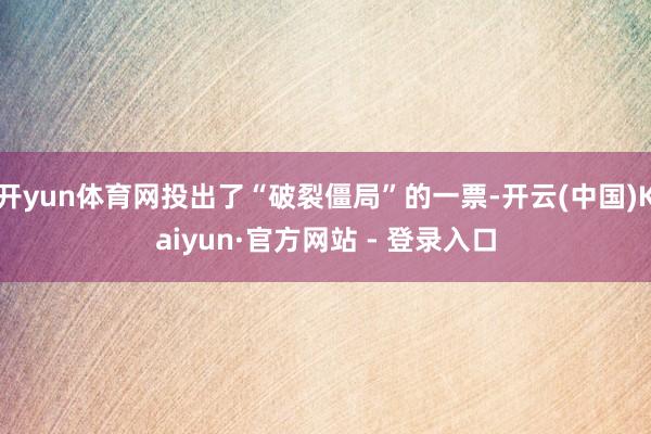 开yun体育网投出了“破裂僵局”的一票-开云(中国)Kaiyun·官方网站 - 登录入口