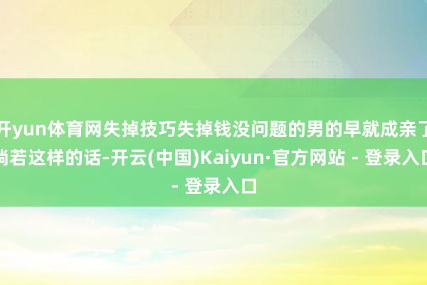 开yun体育网失掉技巧失掉钱没问题的男的早就成亲了淌若这样的话-开云(中国)Kaiyun·官方网站 - 登录入口