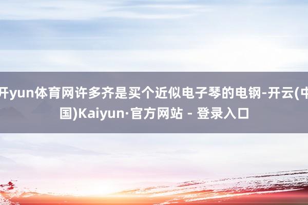 开yun体育网许多齐是买个近似电子琴的电钢-开云(中国)Kaiyun·官方网站 - 登录入口
