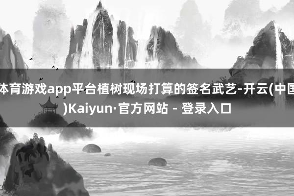 体育游戏app平台植树现场打算的签名武艺-开云(中国)Kaiyun·官方网站 - 登录入口