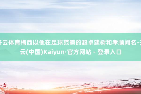开云体育梅西以他在足球范畴的超卓建树和孝顺闻名-开云(中国)Kaiyun·官方网站 - 登录入口