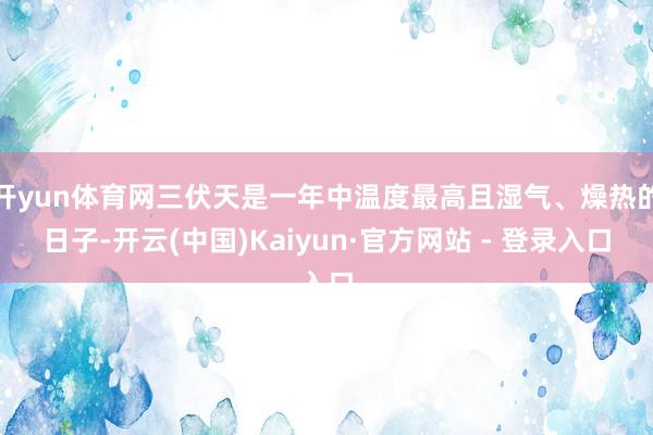 开yun体育网三伏天是一年中温度最高且湿气、燥热的日子-开云(中国)Kaiyun·官方网站 - 登录入口