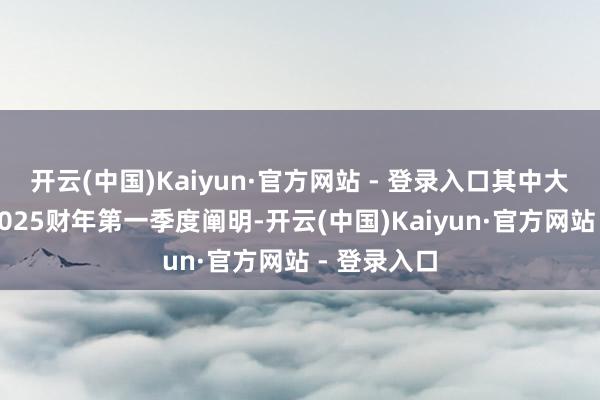 开云(中国)Kaiyun·官方网站 - 登录入口其中大部分将在2025财年第一季度阐明-开云(中国)Kaiyun·官方网站 - 登录入口