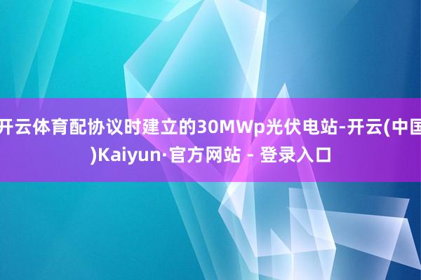 开云体育配协议时建立的30MWp光伏电站-开云(中国)Kaiyun·官方网站 - 登录入口