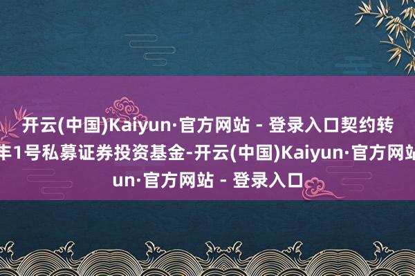 开云(中国)Kaiyun·官方网站 - 登录入口契约转让给午牛大丰1号私募证券投资基金-开云(中国)Kaiyun·官方网站 - 登录入口