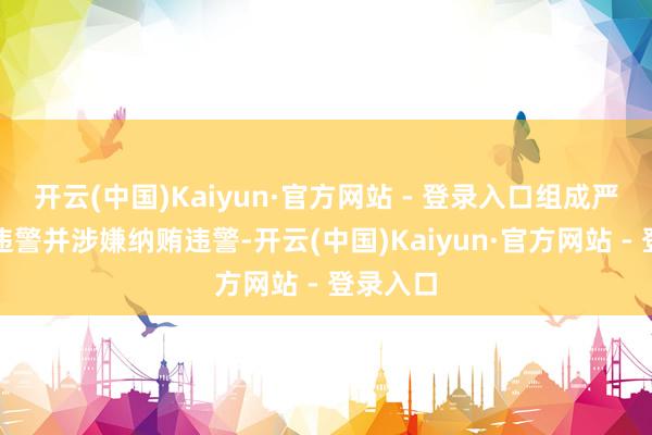 开云(中国)Kaiyun·官方网站 - 登录入口组成严重职务违警并涉嫌纳贿违警-开云(中国)Kaiyun·官方网站 - 登录入口