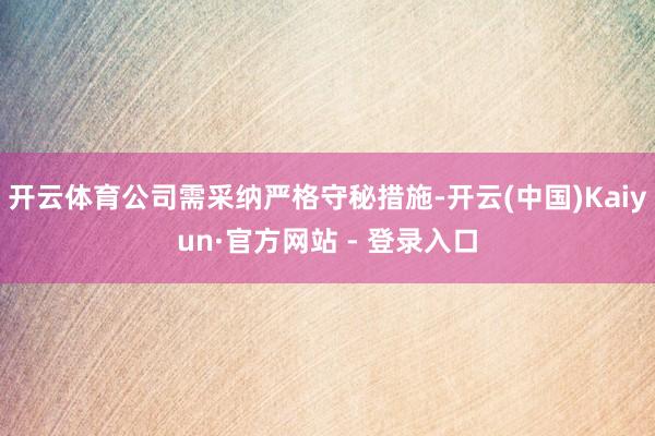 开云体育公司需采纳严格守秘措施-开云(中国)Kaiyun·官方网站 - 登录入口
