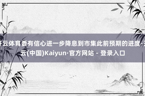 开云体育要有信心进一步降息到市集此前预期的进度-开云(中国)Kaiyun·官方网站 - 登录入口