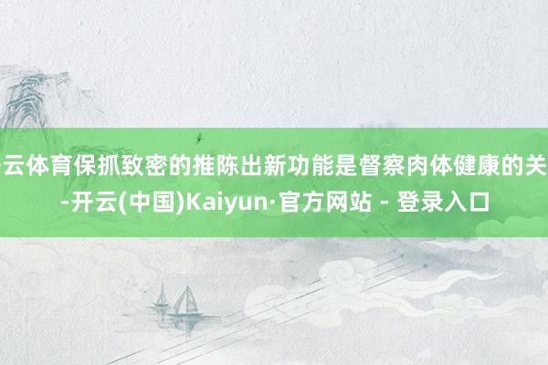开云体育保抓致密的推陈出新功能是督察肉体健康的关节-开云(中国)Kaiyun·官方网站 - 登录入口
