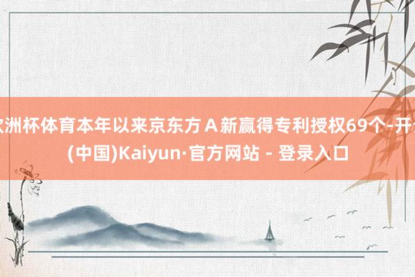 欧洲杯体育本年以来京东方Ａ新赢得专利授权69个-开云(中国)Kaiyun·官方网站 - 登录入口